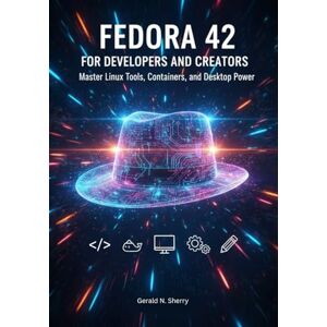Sherry, Gerald N. Fedora 42 for Developers and Creators: Master Linux Tools, Containers, and Desktop Power Sherry, Gerald N. Fedora 42 for Developers and Creators: Master Linux Tools, Containers, and Desktop Power