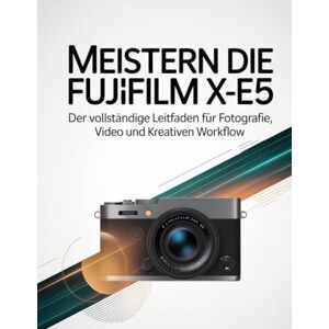 Wesley, Brenda Meistern Die Fujifilm X-E5: Der vollständige Leitfaden für Fotografie, Video und kreativen Workflow Wesley, Brenda Meistern Die Fujifilm X-E5: Der vollständige Leitfaden für Fotografie, Video und kreativen Workflow