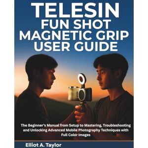 Taylor TELESIN FUN SHOT MAGNETIC GRIP USER GUIDE: The Beginner’s Manual from Setup to Mastering, Troubleshooting and Unlocking Advanced Mobile Photography Techniques with Full Color Images Taylor TELESIN FUN SHOT MAGNETIC GRIP USER GUIDE: The Beginner’s Manual from Setup to Mastering, Troubleshooting and Unlocking Advanced Mobile Photography Techniques with Full Color Images