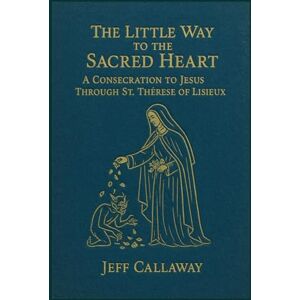 Callaway The Little Way to the Sacred Heart: A Consecration to Jesus Through Saint Therese of Lisieux Callaway The Little Way to the Sacred Heart: A Consecration to Jesus Through Saint Therese of Lisieux