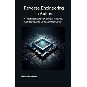 Nordman, Jeffrey Reverse Engineering in Action: A Practical Guide to Software Analysis, Debugging, and Code Deconstruction Nordman, Jeffrey Reverse Engineering in Action: A Practical Guide to Software Analysis, Debugging, and Code Deconstruction