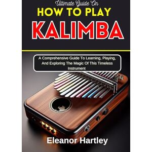 Hartley, Eleanor Ultimate Guide On How To Play Kalimba: A Comprehensive Guide To Learning, Playing, And Exploring The Magic Of This Timeless Instrument Hartley, Eleanor Ultimate Guide On How To Play Kalimba: A Comprehensive Guide To Learning, Playing, And Exploring The Magic Of This Timeless Instrument