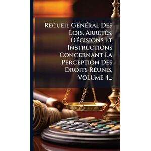 Anonymous Recueil GÃ(c)nÃ(c)ral Des Lois, ArrÃatÃ(c)s, DÃ(c)cisions Et Instructions Concernant La Perception Des Droits RÃ(c)unis, Volume 4... Anonymous Recueil GÃ(c)nÃ(c)ral Des Lois, ArrÃatÃ(c)s, DÃ(c)cisions Et Instructions Concernant La Perception Des Droits RÃ(c)unis, Volume 4...