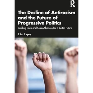 Torpey, John The Decline of Antiracism and the Future of Progressive Politics: Building Race and Class Alliances for a Better Future Torpey, John The Decline of Antiracism and the Future of Progressive Politics: Building Race and Class Alliances for a Better Future
