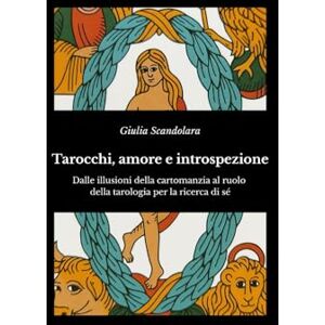 Scandolara, Giulia Tarocchi, amore e introspezione: Dalle illusioni della cartomanzia al ruolo della tarologia per la ricerca di sé Scandolara, Giulia Tarocchi, amore e introspezione: Dalle illusioni della cartomanzia al ruolo della tarologia per la ricerca di sé