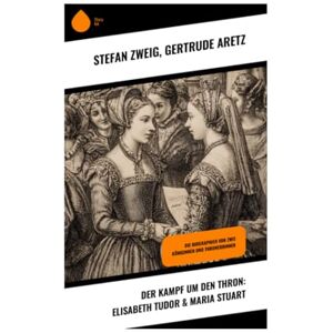 Zweig, Stefan Der Kampf um den Thron: Elisabeth Tudor & Maria Stuart: Die Biographien von zwei Königinnen und Thronerbinnen Zweig, Stefan Der Kampf um den Thron: Elisabeth Tudor & Maria Stuart: Die Biographien von zwei Königinnen und Thronerbinnen