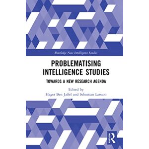 Problematising Intelligence Studies: Towards A New Research Agenda (Routledge New Intelligence Studies) Problematising Intelligence Studies: Towards A New Research Agenda (Routledge New Intelligence Studies)