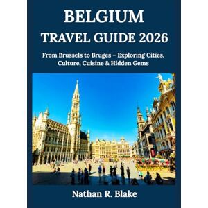 R. Blake, Nathan BELGIUM TRAVEL GUIDE 2026: From Brussels to Bruges – Exploring Cities, Culture, Cuisine & Hidden Gems R. Blake, Nathan BELGIUM TRAVEL GUIDE 2026: From Brussels to Bruges – Exploring Cities, Culture, Cuisine & Hidden Gems