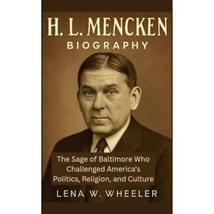 W. WHEELER, LENA H.L MENCKEN BIOGRAPHY: The Sage of Baltimore Who Challenged America's Politics, Religion, and Culture W. WHEELER, LENA H.L MENCKEN BIOGRAPHY: The Sage of Baltimore Who Challenged America's Politics, Religion, and Culture
