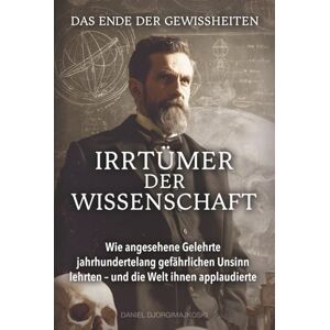 Djorgimajkoski, Daniel Das Ende der Gewissheiten Irrtümer der Wissenschaft: Wie angesehene Gelehrte jahrhundertelang gefährlichen Unsinn lehrten – und die Welt ihnen applaudierte (Verborgene Verbrechen) Djorgimajkoski, Daniel Das Ende der Gewissheiten Irrtümer der Wissenschaft: Wie angesehene Gelehrte jahrhundertelang gefährlichen Unsinn lehrten – und die Welt ihnen applaudierte (Verborgene Verbrechen)