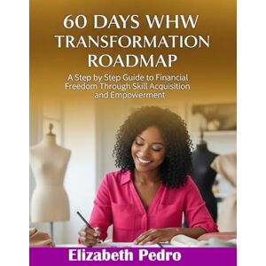 Pedro, Prof Elizabeth 60 DAYS WHW TRANSFORMATION ROADMAP: A Step by Step Guide To Financial Freedom Through Skill Acquisition And Empowerment Pedro, Prof Elizabeth 60 DAYS WHW TRANSFORMATION ROADMAP: A Step by Step Guide To Financial Freedom Through Skill Acquisition And Empowerment