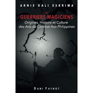 FAYNOT, GM Dani LES GUERRIERS MAGICIENS: Origines, Histoire et Culture des Arts de Combat aux Philippines: 1 (Arnis Kali Eskrima) FAYNOT, GM Dani LES GUERRIERS MAGICIENS: Origines, Histoire et Culture des Arts de Combat aux Philippines: 1 (Arnis Kali Eskrima)