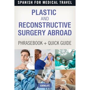 Publishing, Scienslate Spanish for Medical Travel: Plastic and Reconstructive Surgery Abroad Phrasebook + Quick Guide Publishing, Scienslate Spanish for Medical Travel: Plastic and Reconstructive Surgery Abroad Phrasebook + Quick Guide