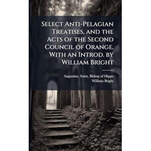 Bright, William 1824-1901 Select Anti-Pelagian Treatises, and the Acts of the Second Council of Orange. With an Introd. by William Bright Bright, William 1824-1901 Select Anti-Pelagian Treatises, and the Acts of the Second Council of Orange. With an Introd. by William Bright