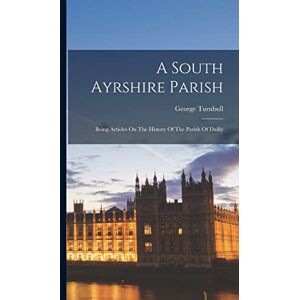 Turnbull, George A South Ayrshire Parish: Being Articles On The History Of The Parish Of Dailly Turnbull, George A South Ayrshire Parish: Being Articles On The History Of The Parish Of Dailly