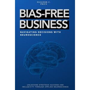 Herrington, Johnathan Bias-Free Business: Navigating Decisions with Neuroscience: Unlocking Strategic Success and Inclusivity Through Applied Neuroscience Herrington, Johnathan Bias-Free Business: Navigating Decisions with Neuroscience: Unlocking Strategic Success and Inclusivity Through Applied Neuroscience