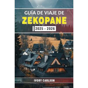 Carlson, Ivory GUÍA DE VIAJE DE ZAKOPANE 2025 2026: Explora el alma de los montes Tatra: tradición, paisajes y emoción en la capital del invierno en Polonia. Carlson, Ivory GUÍA DE VIAJE DE ZAKOPANE 2025 2026: Explora el alma de los montes Tatra: tradición, paisajes y emoción en la capital del invierno en Polonia.