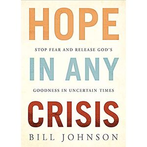 Bill Johnson Hope in Any Crisis: Stop Fear and Release God's Goodness in Uncertain Times Bill Johnson Hope in Any Crisis: Stop Fear and Release God's Goodness in Uncertain Times