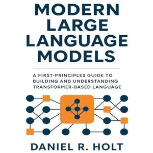 Holt, Daniel R. Modern Large Language Models: A First-Principles Guide to Building and Understanding Transformer-Based Language Models Holt, Daniel R. Modern Large Language Models: A First-Principles Guide to Building and Understanding Transformer-Based Language Models