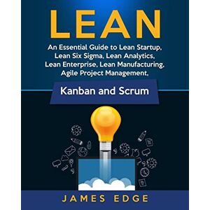 Edge Lean: An Essential Guide to Lean Startup, Lean Six Sigma, Lean Analytics, Lean Enterprise, Lean Manufacturing, Agile Project Management, Kanban and Scrum Edge Lean: An Essential Guide to Lean Startup, Lean Six Sigma, Lean Analytics, Lean Enterprise, Lean Manufacturing, Agile Project Management, Kanban and Scrum