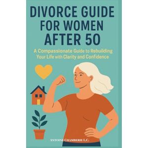 Chamberie L.C., Antoine DIVORCE GUIDE FOR WOMEN AFTER 50: A Compassionate Guide to Rebuilding Your Life with Clarity and Confidence Chamberie L.C., Antoine DIVORCE GUIDE FOR WOMEN AFTER 50: A Compassionate Guide to Rebuilding Your Life with Clarity and Confidence