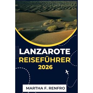F. Renfro, Martha LANZAROTE REISEFÜHRER 2026: Entdecken Sie Vulkanstrände, versteckte Dörfer und die Magie der Kanarischen Inseln F. Renfro, Martha LANZAROTE REISEFÜHRER 2026: Entdecken Sie Vulkanstrände, versteckte Dörfer und die Magie der Kanarischen Inseln