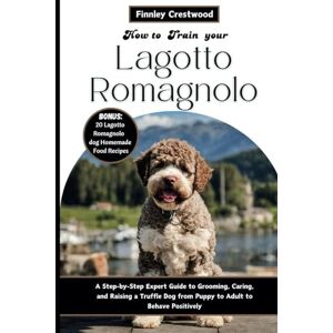Crestwood, Finnley How to Train Your Lagotto Romagnolo: A Step-by-Step Expert Guide to Grooming, Caring, and Raising a Truffle Dog from Puppy to Adult to Behave Positively Crestwood, Finnley How to Train Your Lagotto Romagnolo: A Step-by-Step Expert Guide to Grooming, Caring, and Raising a Truffle Dog from Puppy to Adult to Behave Positively