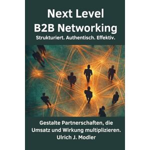 Modler, Ulrich J. Next Level B2B Networking Strukturiert. Authentisch. Effektiv.: Gestalte Partnerschaften, die Umsatz und Wirkung multiplizieren. Modler, Ulrich J. Next Level B2B Networking Strukturiert. Authentisch. Effektiv.: Gestalte Partnerschaften, die Umsatz und Wirkung multiplizieren.