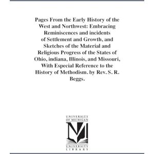 Michigan Historical Reprint Series Pages from the early history of the West and Northwest: embracing reminiscences and incidents of settlement and growth, and sketches of the material ... History of Methodism. by Rev. S. R. Beggs. Michigan Historical Reprint Series Pages from the early history of the West and Northwest: embracing reminiscences and incidents of settlement and growth, and sketches of the material ... History of Methodism. by Rev. S. R. Beggs.