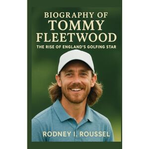 I. Roussel, Rodney Biography of Tommy Fleetwood: The Rise of England’s Golfing Star I. Roussel, Rodney Biography of Tommy Fleetwood: The Rise of England’s Golfing Star