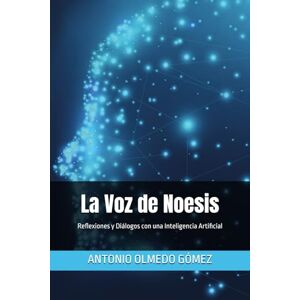 OLMEDO GÓMEZ, ANTONIO La Voz de Noesis: Reflexiones y Diálogos con una Inteligencia Artificial OLMEDO GÓMEZ, ANTONIO La Voz de Noesis: Reflexiones y Diálogos con una Inteligencia Artificial
