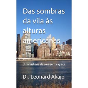 Akajo, Dr. Leonard Das sombras da vila às alturas americanas: Uma história de coragem e graça Akajo, Dr. Leonard Das sombras da vila às alturas americanas: Uma história de coragem e graça