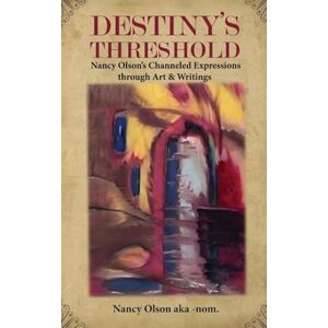 Olson, Nancy Olson J Destiny's Threshold: Nancy Olson's Channeled Expressions through Art & Writings Olson, Nancy Olson J Destiny's Threshold: Nancy Olson's Channeled Expressions through Art & Writings