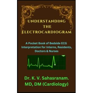 Sahasranam, Dr. K. V. UNDERSTANDING THE ELECTROCARDIOGRAM: A Pocket Book of Bedside ECG interpretation for Interns, Residents, Doctors & Nurses Sahasranam, Dr. K. V. UNDERSTANDING THE ELECTROCARDIOGRAM: A Pocket Book of Bedside ECG interpretation for Interns, Residents, Doctors & Nurses