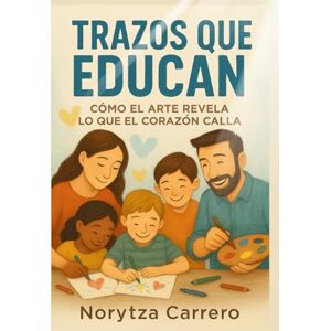 CARRERO, NORYTZA Trazos que Educan: Cómo el Arte Revela lo que el Corazón Calla. CARRERO, NORYTZA Trazos que Educan: Cómo el Arte Revela lo que el Corazón Calla.