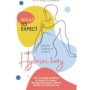 Stewart, Allyson What to Expect Before, During & After a Hysterectomy: Your Complete Handbook to Prepare for Surgery, Manage Menopause, Improve Mindset, and Live Pain-Free Stewart, Allyson What to Expect Before, During & After a Hysterectomy: Your Complete Handbook to Prepare for Surgery, Manage Menopause, Improve Mindset, and Live Pain-Free