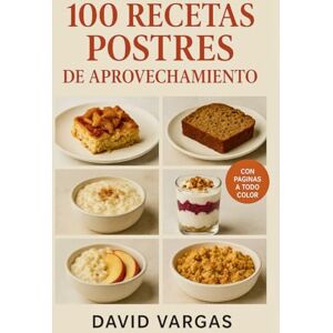 Vargas, David 100 Recetas de Postres de Aprovechamiento: Ideas dulces y caseras para ahorrar, sorprender y no desperdiciar alimentos Vargas, David 100 Recetas de Postres de Aprovechamiento: Ideas dulces y caseras para ahorrar, sorprender y no desperdiciar alimentos