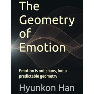 Han, Hyunkon The Geometry of Emotion: Emotion is not chaos, but a predictable geometry (The Hidden Logic Series) Han, Hyunkon The Geometry of Emotion: Emotion is not chaos, but a predictable geometry (The Hidden Logic Series)