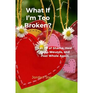 Steele, Jordan What If I’m Too Broken?: Let Go of Shame, Heal Deep Wounds, and Feel Whole Again Steele, Jordan What If I’m Too Broken?: Let Go of Shame, Heal Deep Wounds, and Feel Whole Again