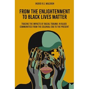 Waldron, Ingrid R.G. From the Enlightenment to Black Lives Matter: Tracing the Impacts of Racial Trauma in Black Communities from the Colonial Era to the Present Waldron, Ingrid R.G. From the Enlightenment to Black Lives Matter: Tracing the Impacts of Racial Trauma in Black Communities from the Colonial Era to the Present