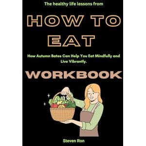 Ron, Steven The healthy life lessons from How to Eat Workbook: How Autumn Bates Can Help You Eat Mindfully and Live Vibrantly. Ron, Steven The healthy life lessons from How to Eat Workbook: How Autumn Bates Can Help You Eat Mindfully and Live Vibrantly.