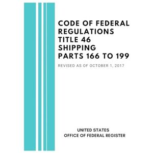 United Code of Federal Regulations Title 46 Shipping Parts 166 to 199, Revised as of October 1, 2017 United Code of Federal Regulations Title 46 Shipping Parts 166 to 199, Revised as of October 1, 2017