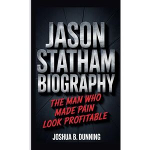 B. Dunning, Joshua JASON STATHAM BIOGRAPHY: The Man Who Made Pain Look Profitable B. Dunning, Joshua JASON STATHAM BIOGRAPHY: The Man Who Made Pain Look Profitable