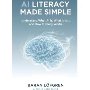 Löfgren, Baran AI Literacy Made Simple: Understand What AI Is, What It Isn’t, and How It Really Works Löfgren, Baran AI Literacy Made Simple: Understand What AI Is, What It Isn’t, and How It Really Works