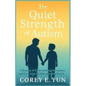 Yun, Corey E. The Quiet Strength of Autism: A Journey of Understanding, Acceptance, and Love from Childhood to Adulthood Yun, Corey E. The Quiet Strength of Autism: A Journey of Understanding, Acceptance, and Love from Childhood to Adulthood