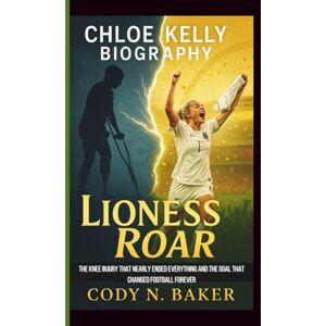 N. Baker, Cody CHLOE KELLY BIOGRAPHY: Lioness Roar: The Knee Injury That Nearly Ended Everything and the Goal That Changed Football Forever N. Baker, Cody CHLOE KELLY BIOGRAPHY: Lioness Roar: The Knee Injury That Nearly Ended Everything and the Goal That Changed Football Forever