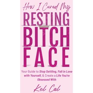 Cal, Kel How I Cured My Resting Bitch Face: Your Guide to Stop Settling, Fall in Love with Yourself, & Create a Life You're Obsessed With Cal, Kel How I Cured My Resting Bitch Face: Your Guide to Stop Settling, Fall in Love with Yourself, & Create a Life You're Obsessed With