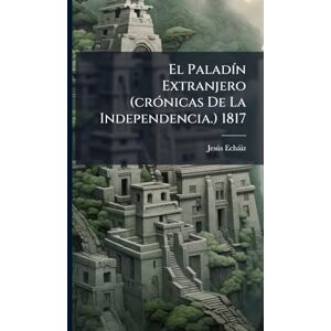 Echàiz, Jesã°s El PaladÃ-n Extranjero (crÃ3nicas De La Independencia.) 1817 Echàiz, Jesã°s El PaladÃ-n Extranjero (crÃ3nicas De La Independencia.) 1817