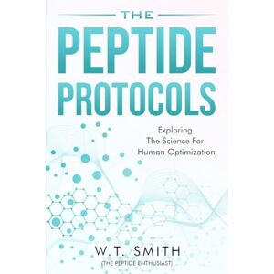 Smith, W T The Peptide Protocols: Exploring the Science for Human Optimization: Exploring the Smith, W T The Peptide Protocols: Exploring the Science for Human Optimization: Exploring the