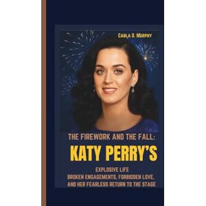 Murphy, Carla D. THE FIREWORK AND THE FALL: KATY PERRY’S EXPLOSIVE LIFE BROKEN ENGAGEMENTS, FORBIDDEN LOVE, AND HER FEARLESS RETURN TO THE STAGE Murphy, Carla D. THE FIREWORK AND THE FALL: KATY PERRY’S EXPLOSIVE LIFE BROKEN ENGAGEMENTS, FORBIDDEN LOVE, AND HER FEARLESS RETURN TO THE STAGE